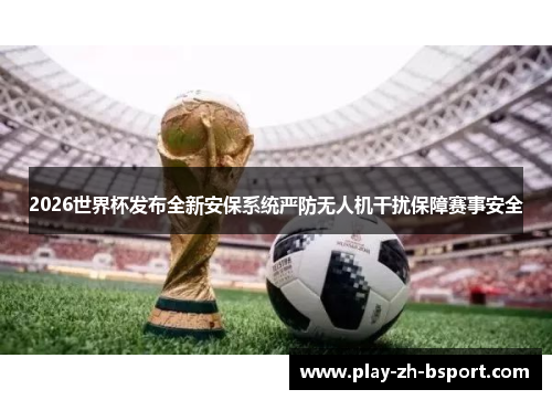 2026世界杯发布全新安保系统严防无人机干扰保障赛事安全