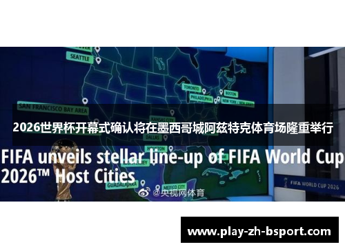 2026世界杯开幕式确认将在墨西哥城阿兹特克体育场隆重举行
