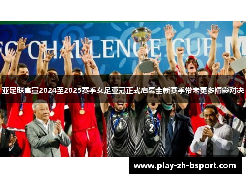 亚足联官宣2024至2025赛季女足亚冠正式启幕全新赛季带来更多精彩对决