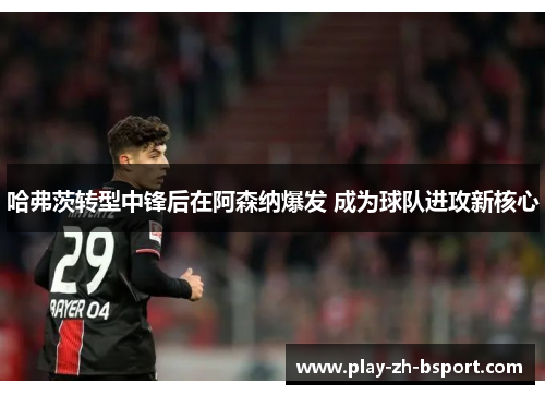 哈弗茨转型中锋后在阿森纳爆发 成为球队进攻新核心