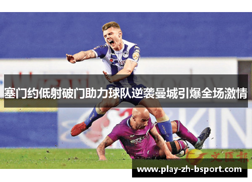 塞门约低射破门助力球队逆袭曼城引爆全场激情