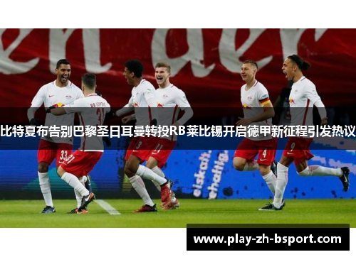 比特夏布告别巴黎圣日耳曼转投RB莱比锡开启德甲新征程引发热议