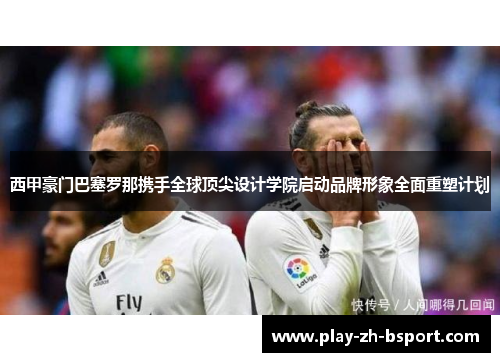 西甲豪门巴塞罗那携手全球顶尖设计学院启动品牌形象全面重塑计划