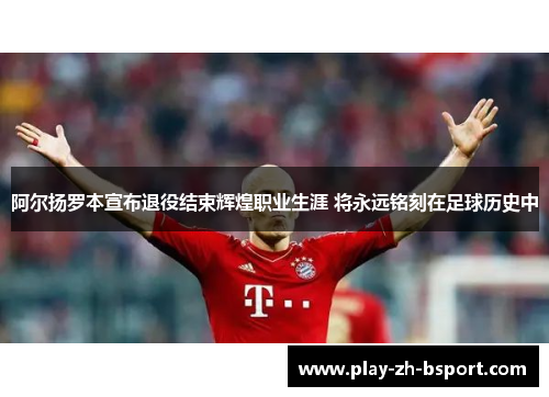 阿尔扬罗本宣布退役结束辉煌职业生涯 将永远铭刻在足球历史中