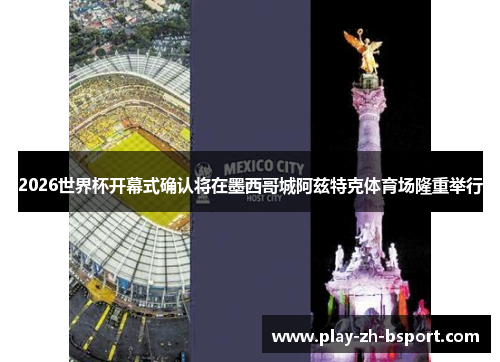2026世界杯开幕式确认将在墨西哥城阿兹特克体育场隆重举行