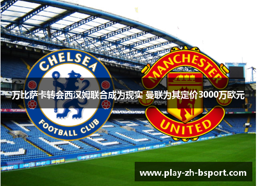 万比萨卡转会西汉姆联合成为现实 曼联为其定价3000万欧元