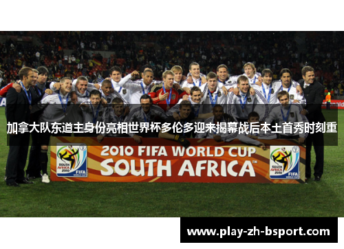 加拿大队东道主身份亮相世界杯多伦多迎来揭幕战后本土首秀时刻重