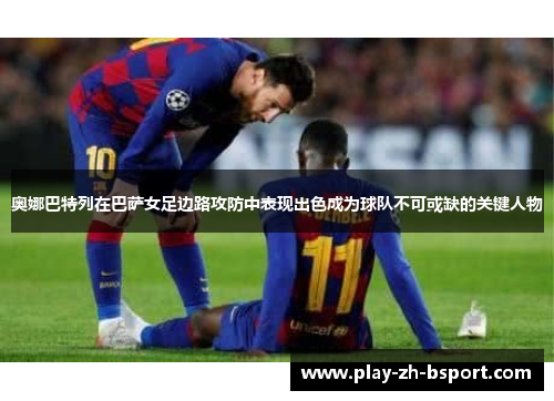 奥娜巴特列在巴萨女足边路攻防中表现出色成为球队不可或缺的关键人物