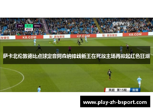 萨卡北伦敦德比点球定音阿森纳锋线新王在死敌主场再掀起红色狂潮 萨卡北伦敦德比点球定音阿森纳锋线新王在死敌主场再掀起红色狂潮